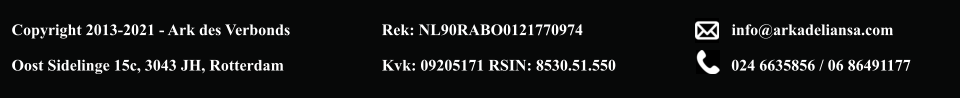 Copyright 2013-2021 - Ark des Verbonds  Oost Sidelinge 15c, 3043 JH, Rotterdam Rek: NL90RABO0121770974  Kvk: 09205171 RSIN: 8530.51.550 024 6635856 / 06 86491177 info@arkadeliansa.com